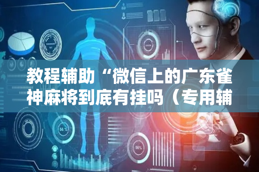 教程辅助“微信上的广东雀神麻将到底有挂吗（专用辅牌神器免安装）