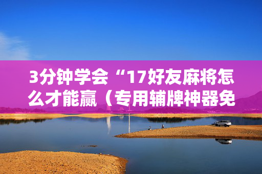3分钟学会“17好友麻将怎么才能赢（专用辅牌神器免安装）