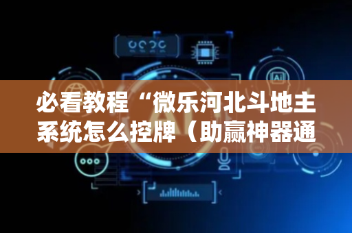 必看教程“微乐河北斗地主系统怎么控牌（助赢神器通用版）