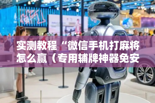 实测教程“微信手机打麻将怎么赢（专用辅牌神器免安装）