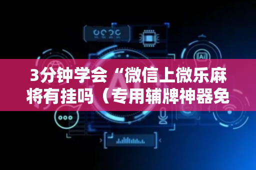 3分钟学会“微信上微乐麻将有挂吗（专用辅牌神器免安装）