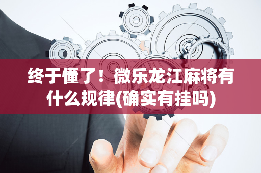 终于懂了！微乐龙江麻将有什么规律(确实有挂吗)