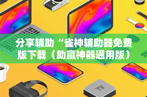 分享辅助“雀神辅助器免费版下载（助赢神器通用版）