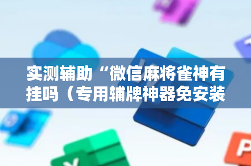 实测辅助“微信麻将雀神有挂吗（专用辅牌神器免安装）