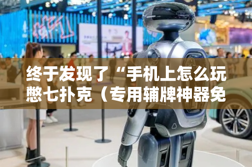 终于发现了“手机上怎么玩憋七扑克（专用辅牌神器免安装）