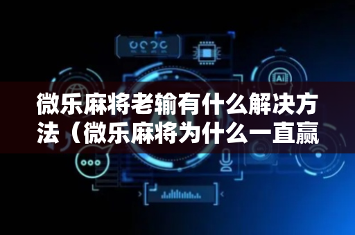 微乐麻将老输有什么解决方法（微乐麻将为什么一直赢）