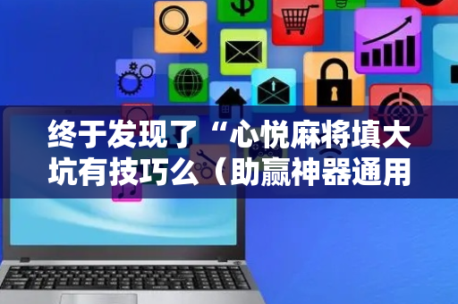 终于发现了“心悦麻将填大坑有技巧么（助赢神器通用版）