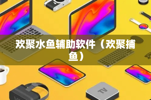 欢聚水鱼辅助软件（欢聚捕鱼）
