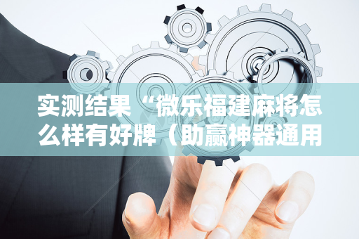 实测结果“微乐福建麻将怎么样有好牌（助赢神器通用版）