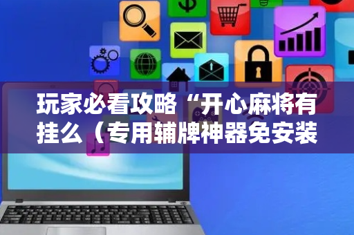 玩家必看攻略“开心麻将有挂么（专用辅牌神器免安装）