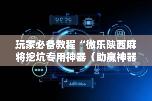 玩家必备教程“微乐陕西麻将挖坑专用神器（助赢神器通用版）