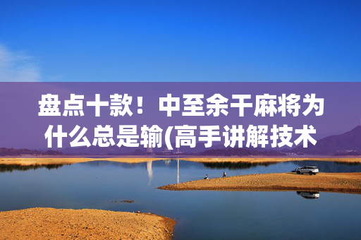 盘点十款！中至余干麻将为什么总是输(高手讲解技术)