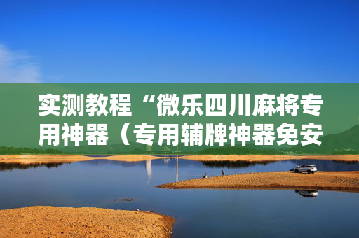 实测教程“微乐四川麻将专用神器（专用辅牌神器免安装）