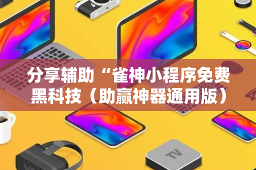 分享辅助“雀神小程序免费黑科技（助赢神器通用版）