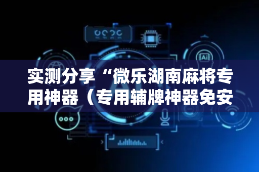 实测分享“微乐湖南麻将专用神器（专用辅牌神器免安装）