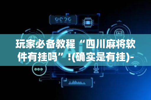 玩家必备教程“四川麻将软件有挂吗”!(确实是有挂)-抖音
