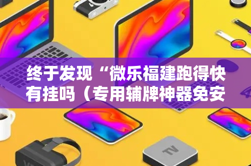 终于发现“微乐福建跑得快有挂吗（专用辅牌神器免安装）