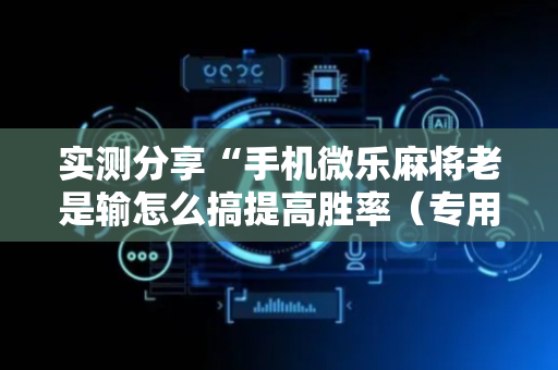 实测分享“手机微乐麻将老是输怎么搞提高胜率（专用辅牌神器免安装）