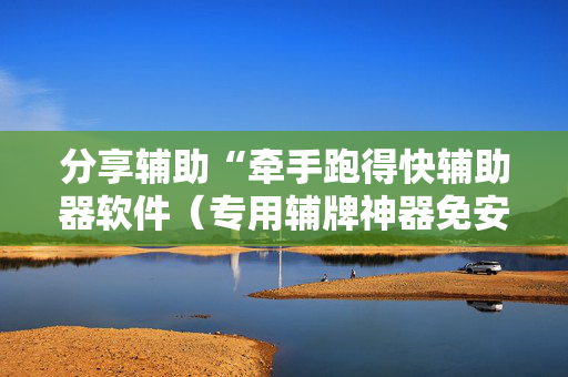 分享辅助“牵手跑得快辅助器软件（专用辅牌神器免安装）