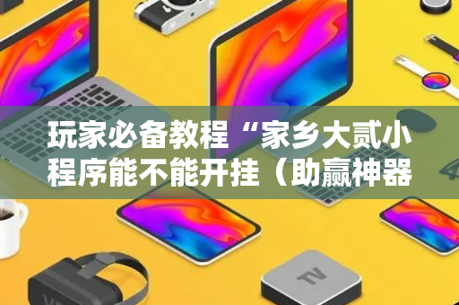 玩家必备教程“家乡大贰小程序能不能开挂（助赢神器通用版）