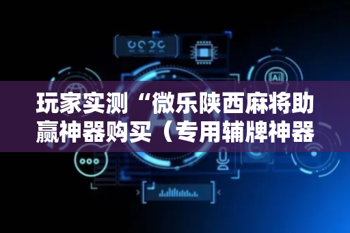 玩家实测“微乐陕西麻将助赢神器购买（专用辅牌神器免安装）
