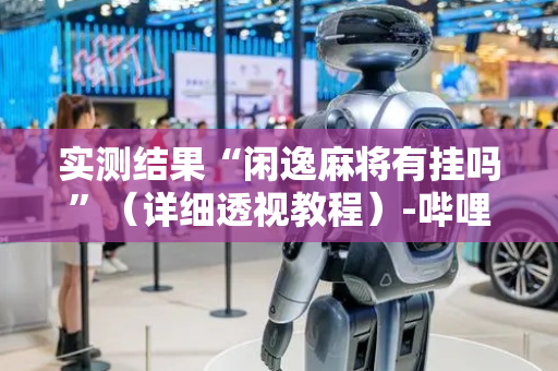 实测结果“闲逸麻将有挂吗”（详细透视教程）-哔哩哔哩
