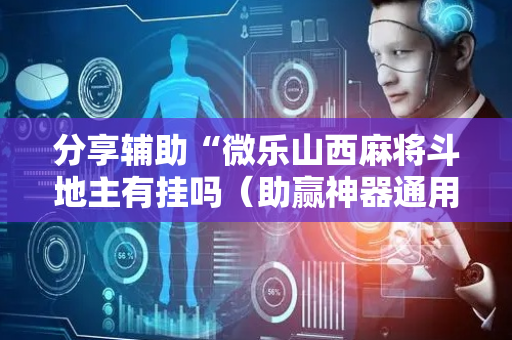 分享辅助“微乐山西麻将斗地主有挂吗（助赢神器通用版）