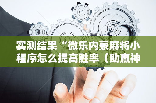 实测结果“微乐内蒙麻将小程序怎么提高胜率（助赢神器通用版）
