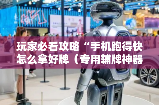 玩家必看攻略“手机跑得快怎么拿好牌（专用辅牌神器免安装）