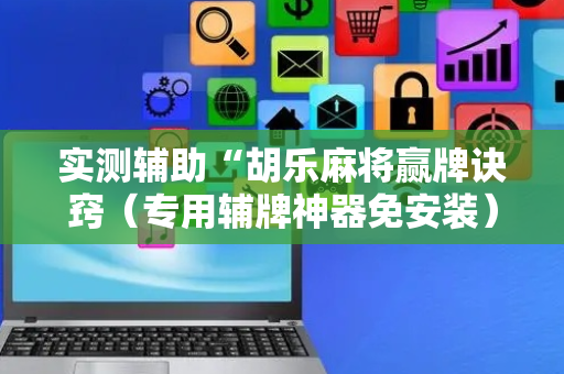 实测辅助“胡乐麻将赢牌诀窍（专用辅牌神器免安装）