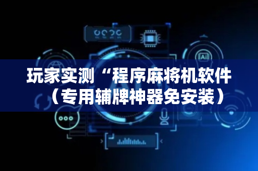 玩家实测“程序麻将机软件（专用辅牌神器免安装）