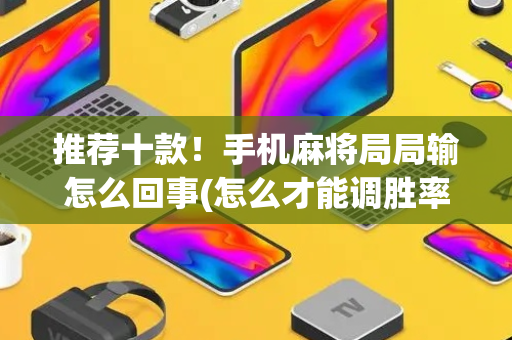 推荐十款！手机麻将局局输怎么回事(怎么才能调胜率)