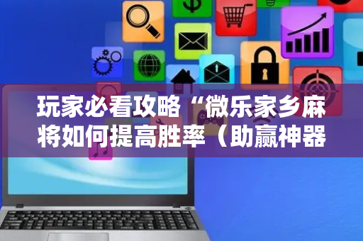 玩家必看攻略“微乐家乡麻将如何提高胜率（助赢神器通用版）