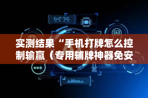 实测结果“手机打牌怎么控制输赢（专用辅牌神器免安装）