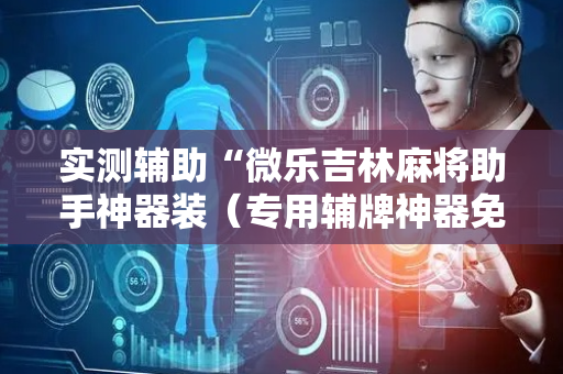 实测辅助“微乐吉林麻将助手神器装（专用辅牌神器免安装）