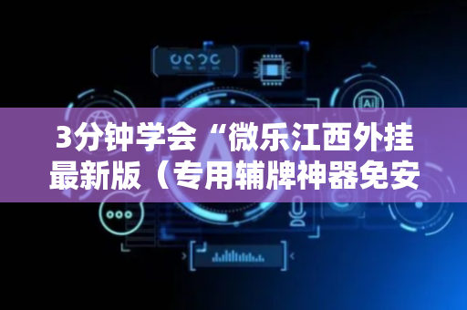 3分钟学会“微乐江西外挂最新版（专用辅牌神器免安装）