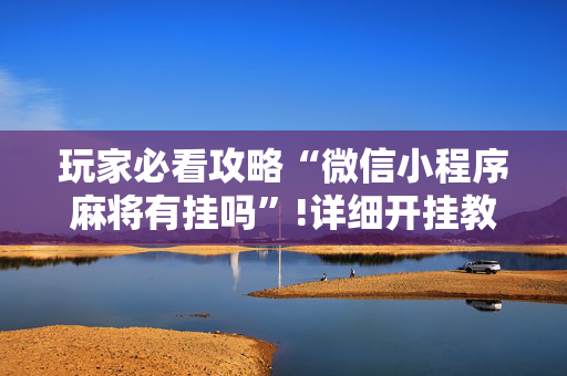 玩家必看攻略“微信小程序麻将有挂吗”!详细开挂教程-抖音