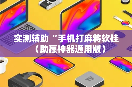 实测辅助“手机打麻将软挂（助赢神器通用版）