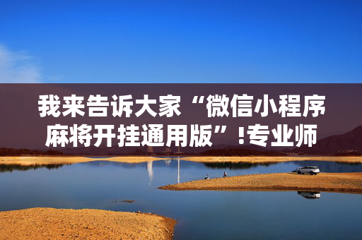 我来告诉大家“微信小程序麻将开挂通用版”!专业师傅带你一起了解（详细教程）-抖音