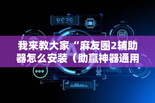 我来教大家“麻友圈2辅助器怎么安装（助赢神器通用版）