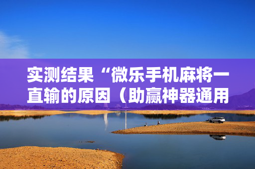 实测结果“微乐手机麻将一直输的原因（助赢神器通用版）