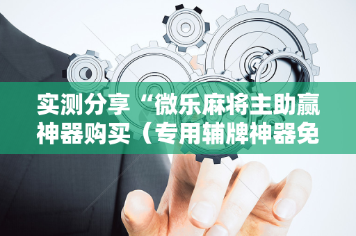 实测分享“微乐麻将主助赢神器购买（专用辅牌神器免安装）