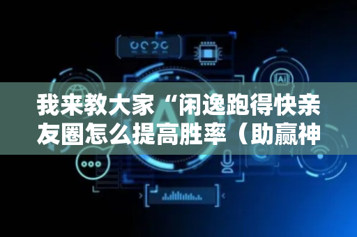 我来教大家“闲逸跑得快亲友圈怎么提高胜率（助赢神器通用版）