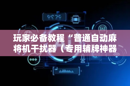 玩家必备教程“普通自动麻将机干扰器（专用辅牌神器免安装）