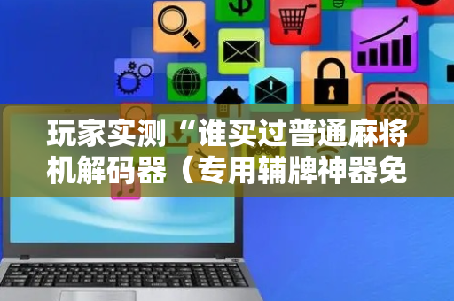 玩家实测“谁买过普通麻将机解码器（专用辅牌神器免安装）