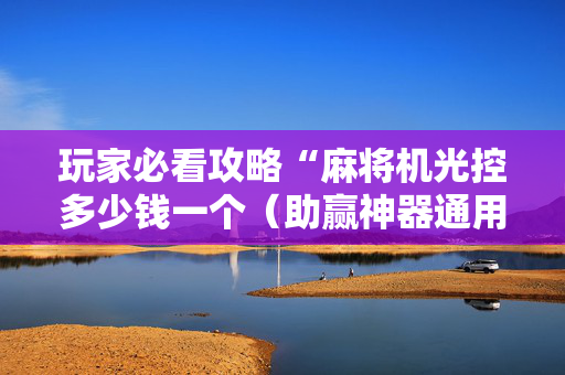 玩家必看攻略“麻将机光控多少钱一个（助赢神器通用版）