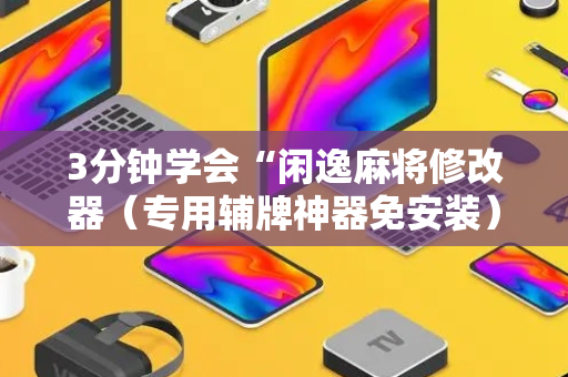 3分钟学会“闲逸麻将修改器（专用辅牌神器免安装）