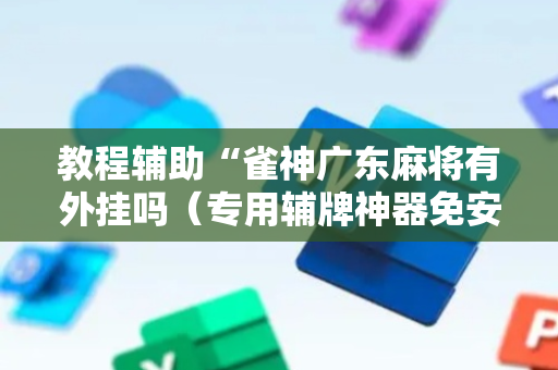 教程辅助“雀神广东麻将有外挂吗（专用辅牌神器免安装）
