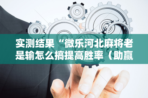 实测结果“微乐河北麻将老是输怎么搞提高胜率（助赢神器通用版）