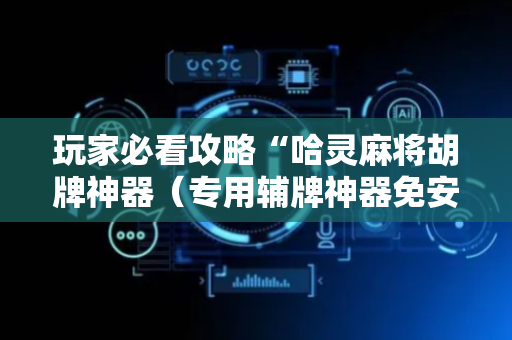 玩家必看攻略“哈灵麻将胡牌神器（专用辅牌神器免安装）